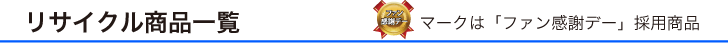リサイクル商品一覧 「ファン感謝デー」マークは「ファン感謝デー」採用商品